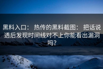 黑料入口： 热传的黑料截图： 把话说透后发现时间线对不上你能看出漏洞吗？
