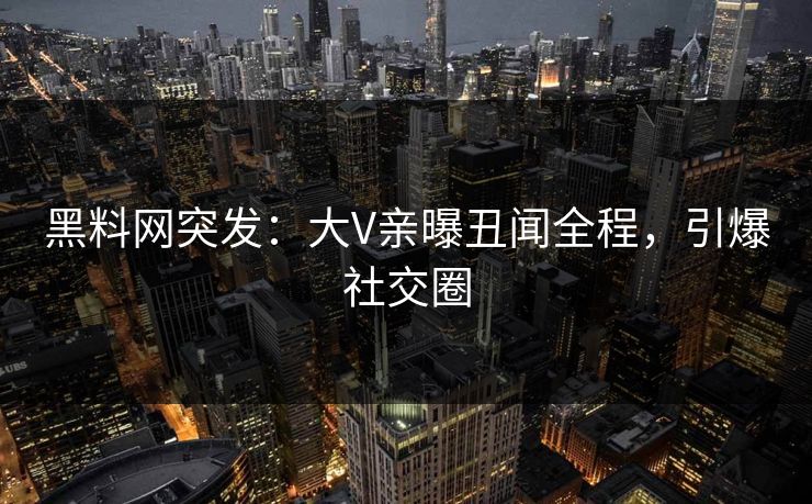 黑料网突发:大V亲曝丑闻全程,引爆社交圈 黑料网突发:大V亲曝丑闻全程,引爆社交圈