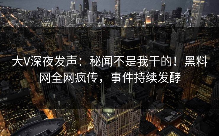 大V深夜发声:秘闻不是我干的!黑料网全网疯传,事件持续发酵 大V深夜发声:秘闻不是我干的!黑料网全网疯传,事件持续发酵