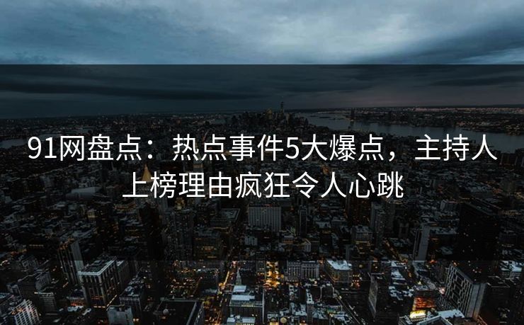 91网盘点：热点事件5大爆点，主持人上榜理由疯狂令人心跳
