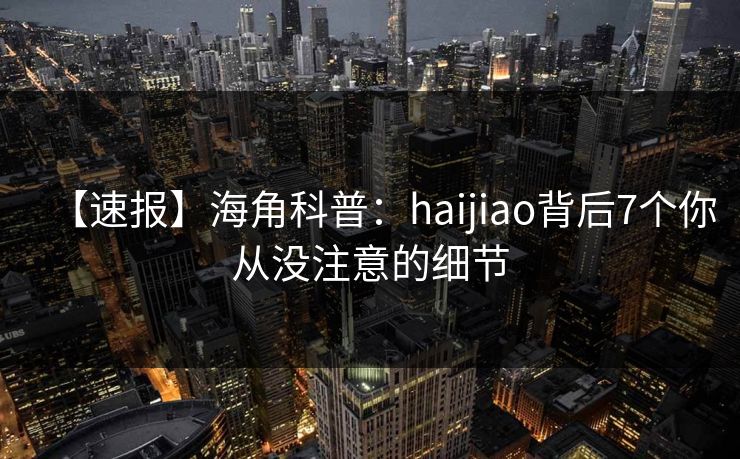 【速报】海角科普：haijiao背后7个你从没注意的细节