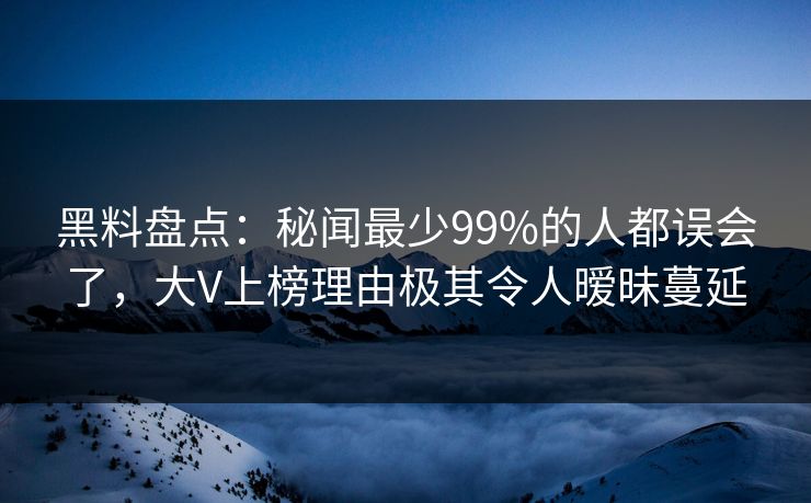 黑料盘点:秘闻最少99%的人都误会了,大V上榜理由极其令人暧昧蔓延 黑料盘点:秘闻最少99%的人都误会了,大V上榜理由极其令人暧昧蔓延