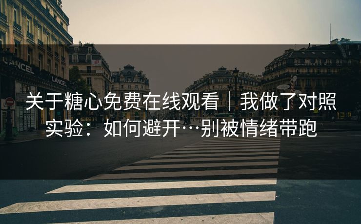 关于糖心免费在线观看|我做了对照实验:如何避开…别被情绪带跑 关于糖心免费在线观看|我做了对照实验:如何避开…别被情绪带跑