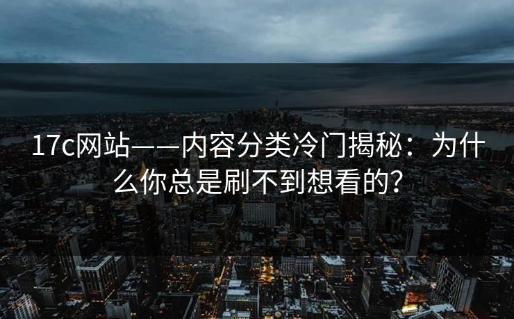 17c网站——内容分类冷门揭秘:为什么你总是刷不到想看的? 17c网站——内容分类冷门揭秘:为什么你总是刷不到想看的?