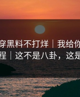 我来拆穿黑料不打烊｜我给你一套排雷流程｜这不是八卦，这是生意