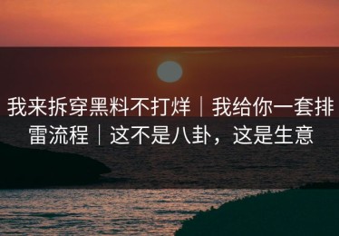 我来拆穿黑料不打烊｜我给你一套排雷流程｜这不是八卦，这是生意