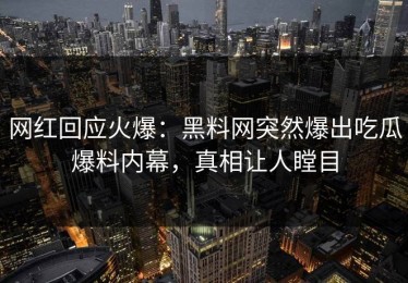 网红回应火爆：黑料网突然爆出吃瓜爆料内幕，真相让人瞠目