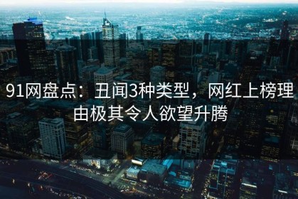 91网盘点：丑闻3种类型，网红上榜理由极其令人欲望升腾