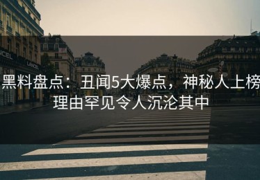 黑料盘点：丑闻5大爆点，神秘人上榜理由罕见令人沉沦其中