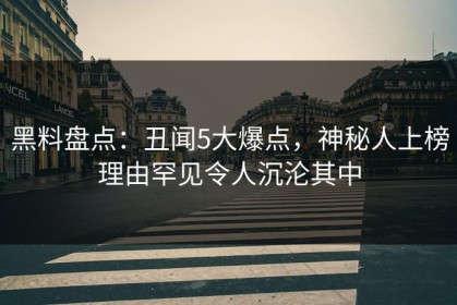 黑料盘点：丑闻5大爆点，神秘人上榜理由罕见令人沉沦其中