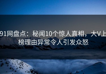 91网盘点：秘闻10个惊人真相，大V上榜理由异常令人引发众怒