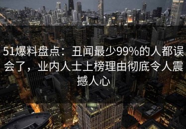 51爆料盘点：丑闻最少99%的人都误会了，业内人士上榜理由彻底令人震撼人心