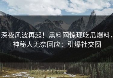 深夜风波再起！黑料网惊现吃瓜爆料，神秘人无奈回应：引爆社交圈