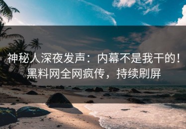 神秘人深夜发声：内幕不是我干的！黑料网全网疯传，持续刷屏