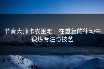 节奏大师卡农困难：在重复的律动中锻炼专注与技艺