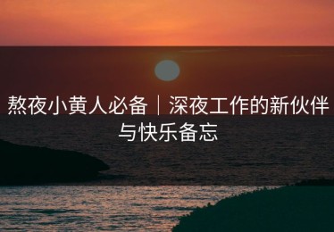 熬夜小黄人必备｜深夜工作的新伙伴与快乐备忘