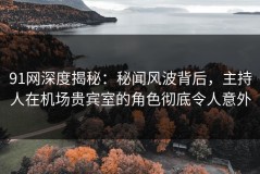 91网深度揭秘：秘闻风波背后，主持人在机场贵宾室的角色彻底令人意外