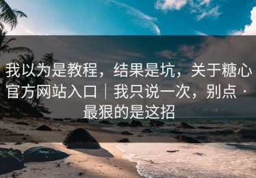 我以为是教程，结果是坑，关于糖心官方网站入口｜我只说一次，别点 · 最狠的是这招