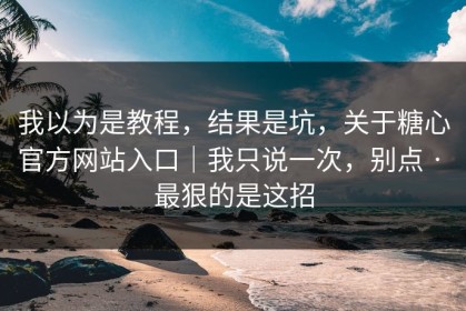 我以为是教程，结果是坑，关于糖心官方网站入口｜我只说一次，别点 · 最狠的是这招