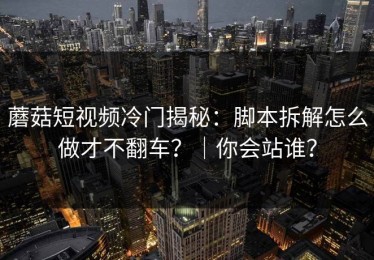 蘑菇短视频冷门揭秘：脚本拆解怎么做才不翻车？｜你会站谁？