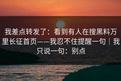 我差点转发了：看到有人在搜黑料万里长征首页——我忍不住提醒一句｜我只说一句：别点