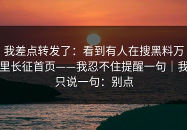 我差点转发了：看到有人在搜黑料万里长征首页——我忍不住提醒一句｜我只说一句：别点