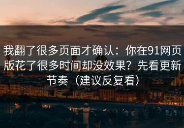 我翻了很多页面才确认：你在91网页版花了很多时间却没效果？先看更新节奏（建议反复看）