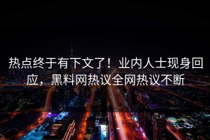 热点终于有下文了！业内人士现身回应，黑料网热议全网热议不断
