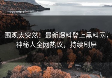 围观太突然！最新爆料登上黑料网，神秘人全网热议，持续刷屏