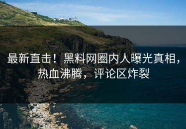 最新直击！黑料网圈内人曝光真相，热血沸腾，评论区炸裂