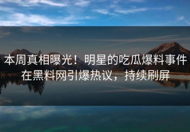 本周真相曝光！明星的吃瓜爆料事件在黑料网引爆热议，持续刷屏