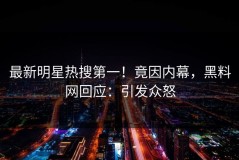 最新明星热搜第一！竟因内幕，黑料网回应：引发众怒