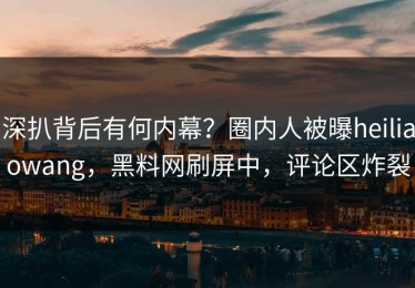深扒背后有何内幕？圈内人被曝heiliaowang，黑料网刷屏中，评论区炸裂