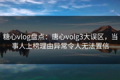 糖心vlog盘点：唐心volg3大误区，当事人上榜理由异常令人无法置信
