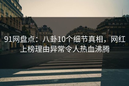 91网盘点：八卦10个细节真相，网红上榜理由异常令人热血沸腾