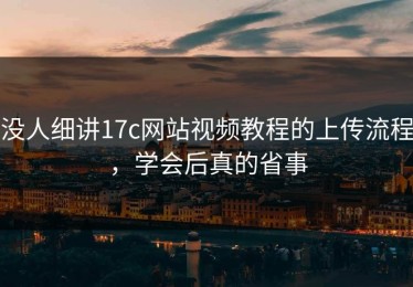 没人细讲17c网站视频教程的上传流程，学会后真的省事