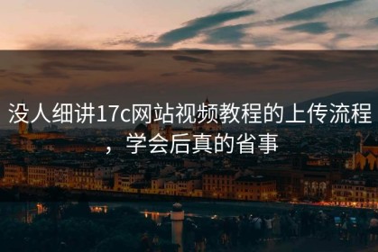 没人细讲17c网站视频教程的上传流程，学会后真的省事