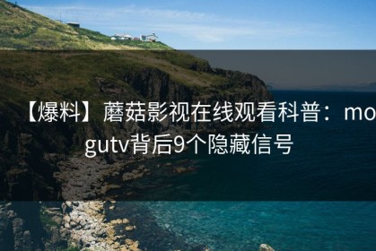 【爆料】蘑菇影视在线观看科普：mogutv背后9个隐藏信号