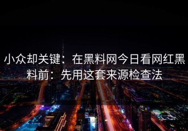 小众却关键：在黑料网今日看网红黑料前：先用这套来源检查法