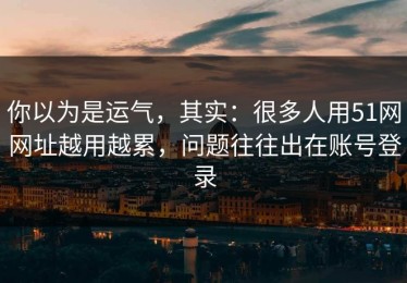 你以为是运气，其实：很多人用51网网址越用越累，问题往往出在账号登录