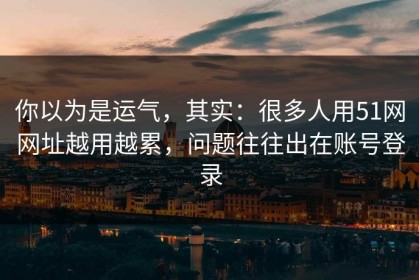 你以为是运气，其实：很多人用51网网址越用越累，问题往往出在账号登录