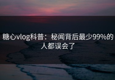 糖心vlog科普：秘闻背后最少99%的人都误会了