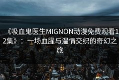 《吸血鬼医生MIGNON动漫免费观看12集》：一场血腥与温情交织的奇幻之旅