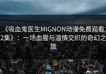 《吸血鬼医生MIGNON动漫免费观看12集》：一场血腥与温情交织的奇幻之旅