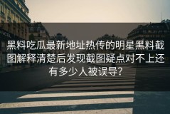 黑料吃瓜最新地址热传的明星黑料截图解释清楚后发现截图疑点对不上还有多少人被误导？
