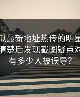 黑料吃瓜最新地址热传的明星黑料截图解释清楚后发现截图疑点对不上还有多少人被误导？