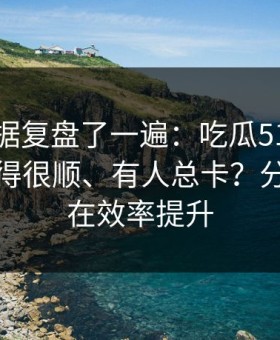 我把数据复盘了一遍：吃瓜51为什么有人用得很顺、有人总卡？分水岭就在效率提升