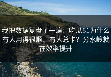 我把数据复盘了一遍：吃瓜51为什么有人用得很顺、有人总卡？分水岭就在效率提升