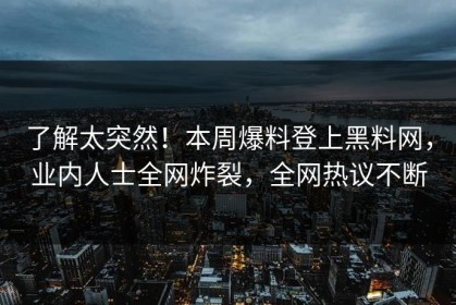 了解太突然！本周爆料登上黑料网，业内人士全网炸裂，全网热议不断