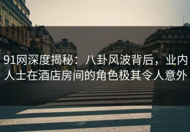 91网深度揭秘：八卦风波背后，业内人士在酒店房间的角色极其令人意外
